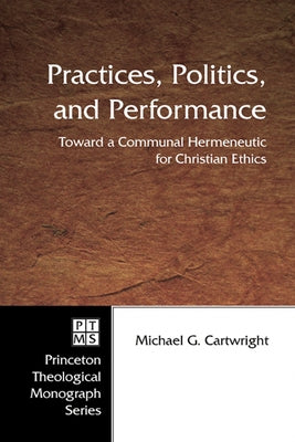 Practices, Politics, and Performance: Toward a Communal Hermeneutic for Christian Ethics by Cartwright, Michael G.