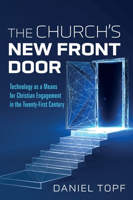 The Church's New Front Door: Technology as a Means for Christian Engagement in the Twenty-First Century by Topf, Daniel