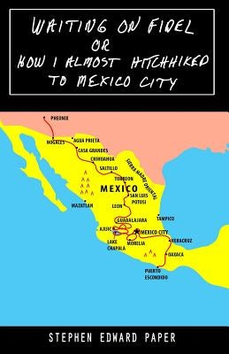 Waiting On Fidel: or How I Almost Hitchhiked To Mexico City by Paper, Stephen Edward