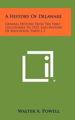 A History Of Delaware: General History From The First Discoveries To 1925, And History Of Education, Parts 1-2 by Powell, Walter A.