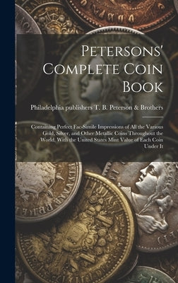 Petersons' Complete Coin Book: Containing Perfect Fac-simile Impressions of all the Various Gold, Silver, and Other Metallic Coins Throughout the Wor by T. B. Peterson &. Brothers, Philadelphia