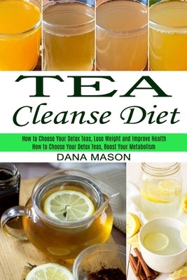 Tea Cleanse Diet: How to Choose Your Detox Teas, Lose Weight and Improve Health (How to Choose Your Detox Teas, Boost Your Metabolism) by Mason, Dana