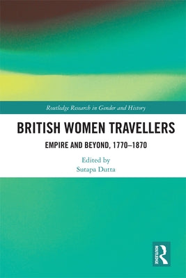 British Women Travellers: Empire and Beyond, 1770-1870 by Dutta, Sutapa