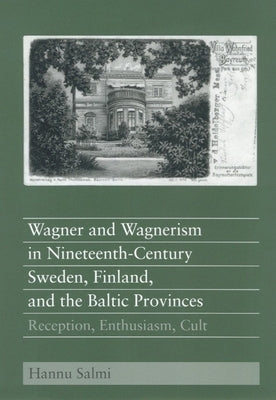 Wagner and Wagnerism in Nineteenth-Century Sweden, Finland, and the Baltic Provinces: Reception, Enthusiasm, Cult by Salmi, Hannu