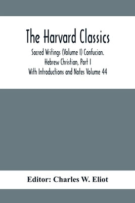 The Harvard Classics; Sacred Writings (Volume I) Confucian. Hebrew Christian, Part I; With Introductions and Notes Volume 44 by W. Eliot, Charles