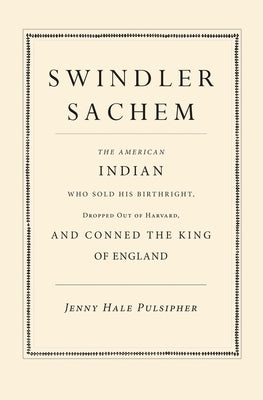 Swindler Sachem: The American Indian Who Sold His Birthright, Dropped Out of Harvard, and Conned the King of England by Pulsipher, Jenny Hale