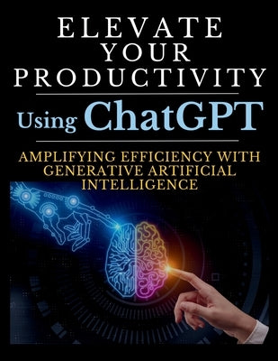 Elevate Your Productivity Using ChatGPT: An In-Depth Resource for Amplifying Efficiency with Generative Artificial Intelligence Technology by Vasquez, Mauricio