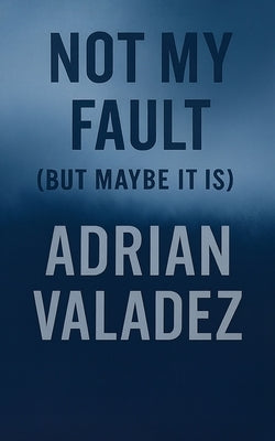 Not My Fault (But Maybe It Is) by Valadez, Adrian