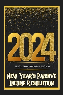 New Year's Passive Income Resolution 2024: Make Your Money Dreams Come True This Years by King, Joshua
