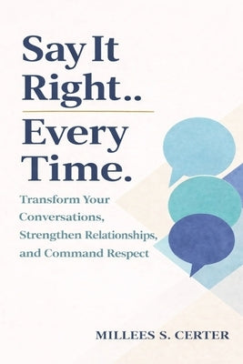 The Say It Right Every Time: Transform Your Conversations, Strengthen Relationships, and Command Respect by Certer, Millees S.