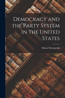 Democracy and the Party System in the United States by Ostrogorski, Moisei