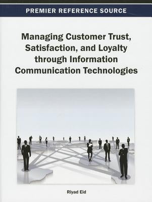 Managing Customer Trust, Satisfaction, and Loyalty through Information Communication Technologies by Eid, Riyad