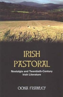 Irish Pastoral: Nostalgia in Twentieth-Century Irish Literature by Frawley, Oona