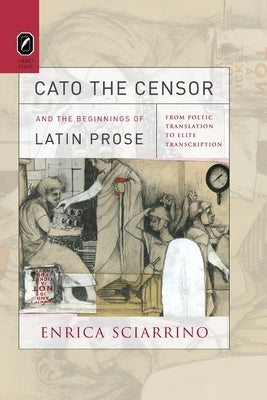 Cato the Censor and the Beginnings of Latin Prose: From Poetic Translation to Elite Transcription by Sciarrino, Enrica