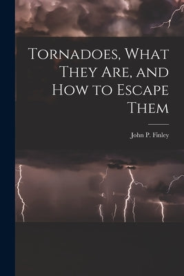 Tornadoes, What They Are, and How to Escape Them by Finley, John P.