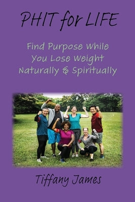 PHIT for LIFE: Find Purpose While You Lose Weight Naturally & Spiritually by James, Tiffany
