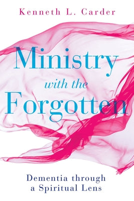 Ministry with the Forgotten: Dementia Through a Spiritual Lens by Carder, Kenneth L.