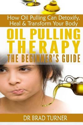 Oil Pulling Therapy The Beginner's Guide: How Oil Pulling Can Detoxify, Heal & Transform Your Body by Turner, Brad