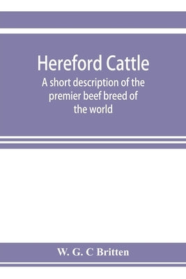 Hereford cattle; a short description of the premier beef breed of the world by G. C. Britten, W.