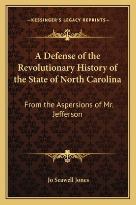 A Defense of the Revolutionary History of the State of North Carolina: From the Aspersions of Mr. Jefferson by Jones, Jo Seawell