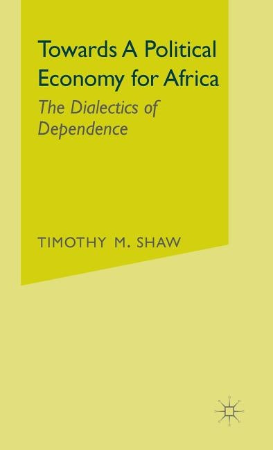 Towards a Political Economy for Africa: The Dialectics of Dependence by Shaw, Timothy M.