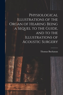 Physiological Illustrations of the Organ of Hearing Being a Sequel to the Guide, and to the Illustrations of Acoustic Surgery by Buchanan, Thomas 1782-1850