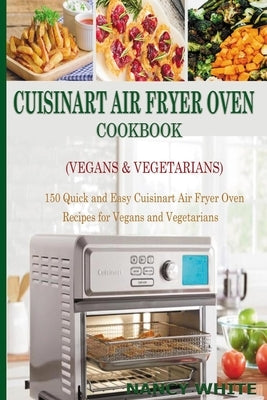 Cuisinart Air Fryer Oven Cookbook (Vegans & Vegetarians): 150 Quick & Easy Cuisinart Air Fryer Oven Recipes for Vegans and Vegetarian by White, Nancy