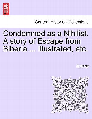Condemned as a Nihilist. a Story of Escape from Siberia ... Illustrated, Etc. by Henty, G. A.