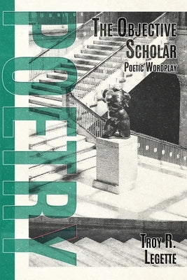 The Objective Scholar: Poetic Wordplay by Legette, Troy R.