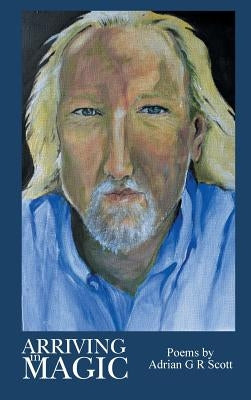 Arriving in Magic: Poems by Adrian G R Scott by Scott, Adrian G. R.
