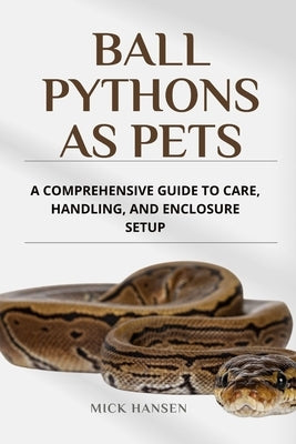 Ball Pythons as Pets: A Comprehensive Guide to Care, Handling, and Enclosure Setup by Hansen, Mick