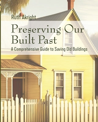 Preserving Our Built Past: A comprehensive Guide to Saving Old Buildings by Akright, Ruth