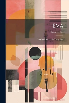Eva: A Comic Opera In Three Acts by Lehár, Franz