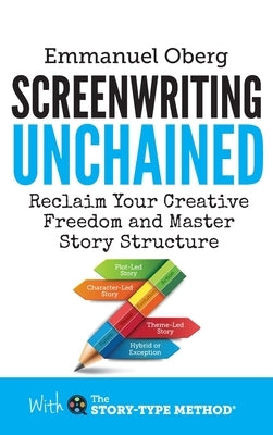 Screenwriting Unchained: Reclaim Your Creative Freedom and Master Story Structure by Oberg, Emmanuel