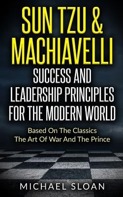Sun Tzu & Machiavelli Success And Leadership Principles: Based On The Classics The Art Of War And The Prince by Sloan, Michael