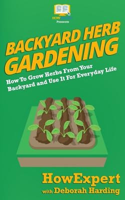 Backyard Herb Gardening: How To Grow Herbs From Your Backyard and Use It For Everyday Life by Harding, Deborah