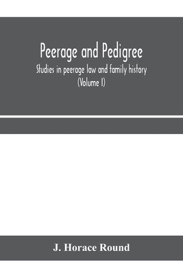 Peerage and pedigree; studies in peerage law and family history (Volume I) by Horace Round, J.