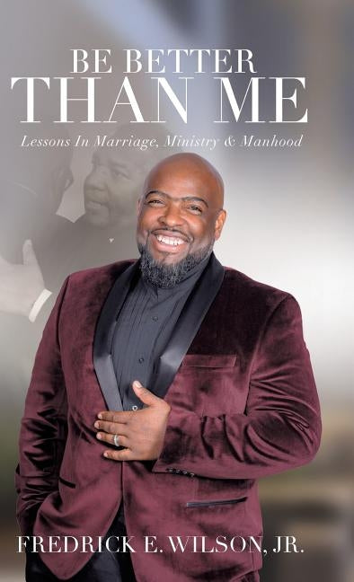 Be Better Than Me: Lessons in Marriage, Ministry & Manhood by Wilson, Fredrick E., Jr.