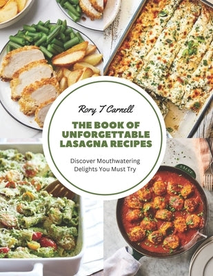 The Book of Unforgettable Lasagna Recipes: Discover Mouthwatering Delights You Must Try by Carnell, Rory T.