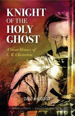 Knight of the Holy Ghost: A Short History of G. K. Chesterton by Ahlquist, Dale