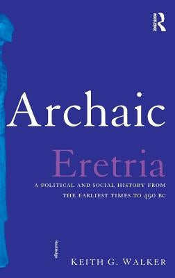 Archaic Eretria: A Political and Social History from the Earliest Times to 490 BC by Walker, Keith G.