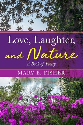 Love, Laughter, and Nature: A Book of Poetry by Fisher, Mary E.