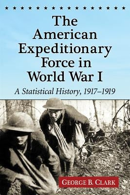 The American Expeditionary Force in World War I: A Statistical History, 1917-1919 by Clark, George B.