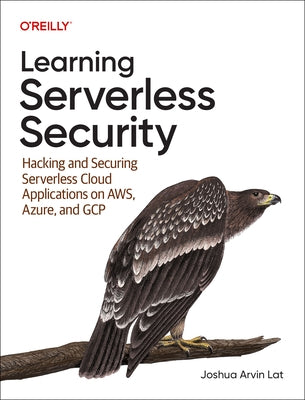 Learning Serverless Security: Hacking and Securing Serverless Cloud Applications on Aws, Azure, and Gcp by Lat, Joshua Arvin