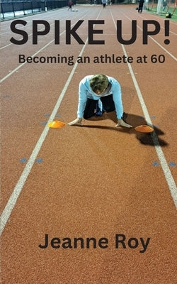 Spike Up!: Becoming an athlete at 60 by Roy, Jeanne M.