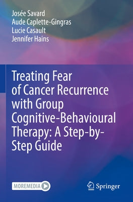 Treating Fear of Cancer Recurrence with Group Cognitive-Behavioural Therapy: A Step-By-Step Guide by Savard, Josée