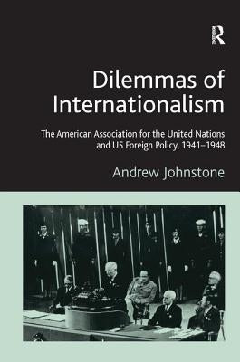 Dilemmas of Internationalism: The American Association for the United Nations and US Foreign Policy, 1941-1948 by Johnstone, Andrew