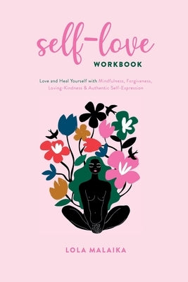 Self-Love Workbook: Love and Heal Yourself with Mindfulness, Forgiveness, Loving-Kindness & Authentic Self-Expression by Malaika, Lola