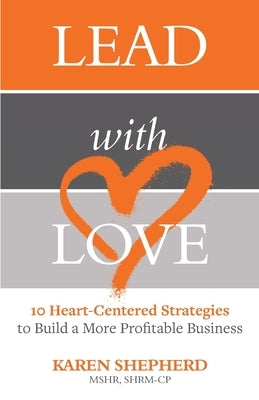 Lead with Love: 10 Heart-Centered Strategies to Build a More Profitable Business by Shepherd, Karen
