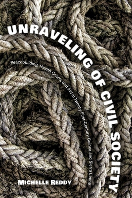 Unraveling of Civil Society: Peacebuilding, Health Crises, and Aid in Twenty-First-Century Guinea and Sierra Leone by Reddy, Michelle
